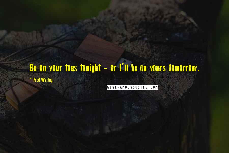 Fred Waring Quotes: Be on your toes tonight - or I'll be on yours tomorrow.