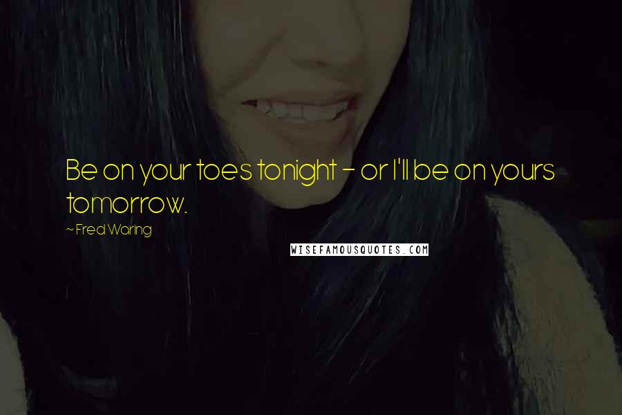 Fred Waring Quotes: Be on your toes tonight - or I'll be on yours tomorrow.