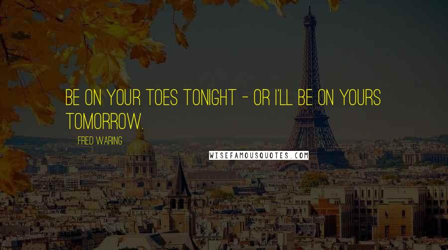 Fred Waring Quotes: Be on your toes tonight - or I'll be on yours tomorrow.