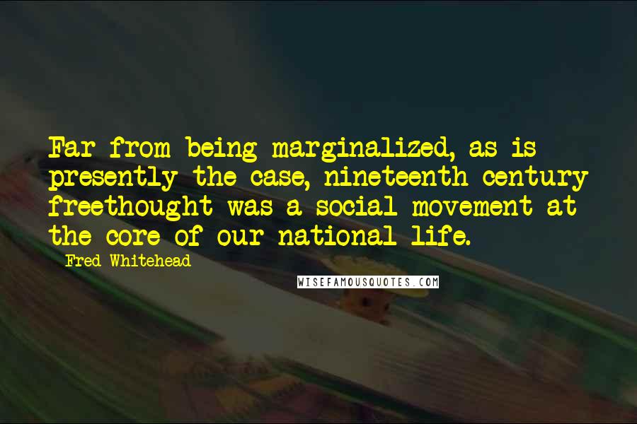 Fred Whitehead Quotes: Far from being marginalized, as is presently the case, nineteenth-century freethought was a social movement at the core of our national life.