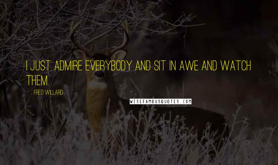 Fred Willard Quotes: I just admire everybody and sit in awe and watch them.