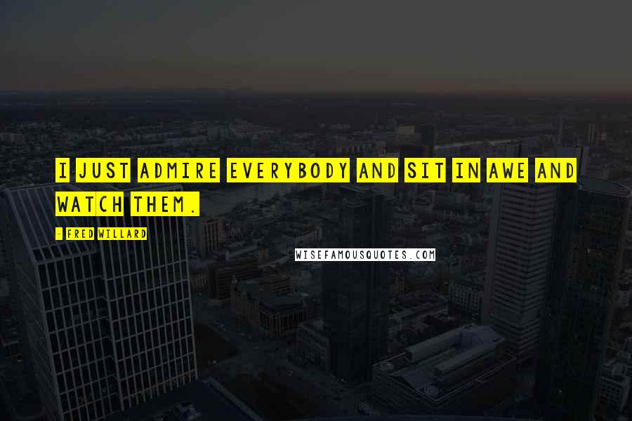 Fred Willard Quotes: I just admire everybody and sit in awe and watch them.