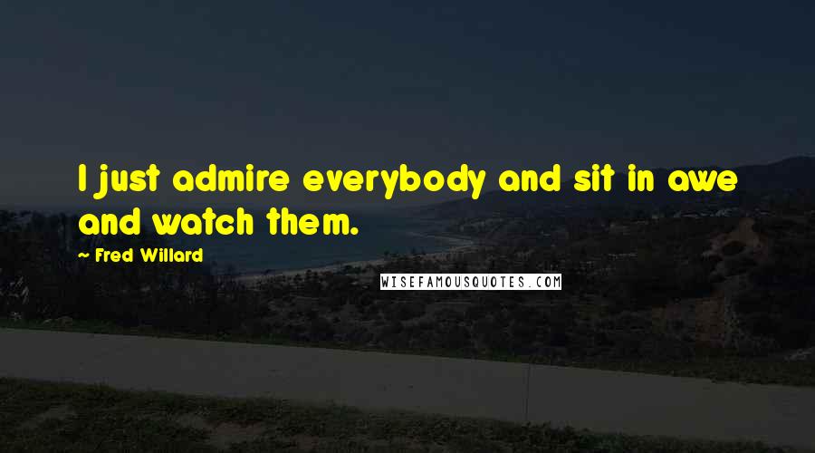 Fred Willard Quotes: I just admire everybody and sit in awe and watch them.