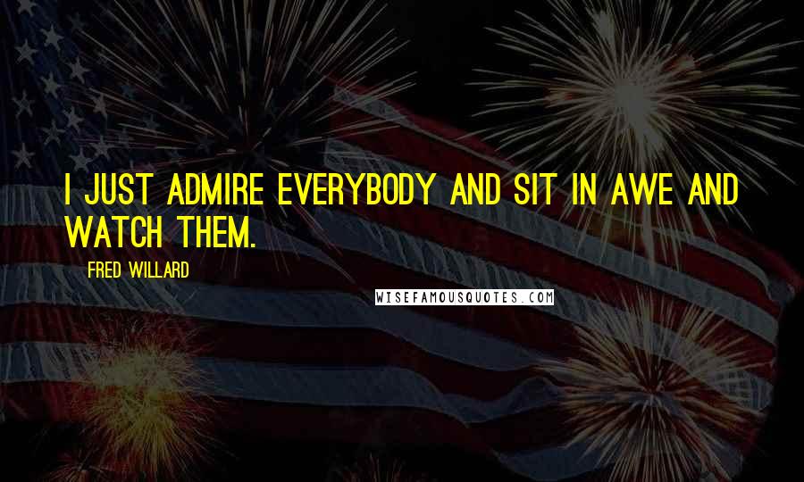 Fred Willard Quotes: I just admire everybody and sit in awe and watch them.