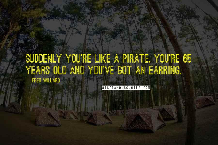 Fred Willard Quotes: Suddenly you're like a pirate, you're 65 years old and you've got an earring.