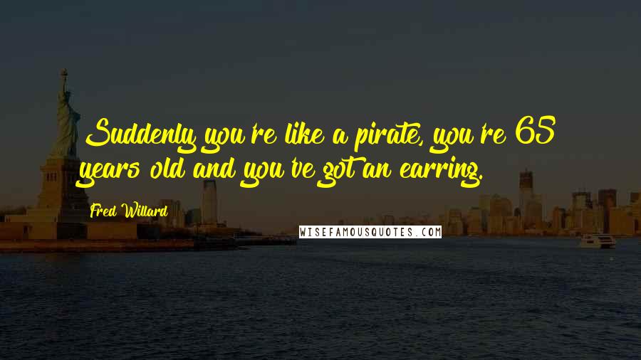 Fred Willard Quotes: Suddenly you're like a pirate, you're 65 years old and you've got an earring.