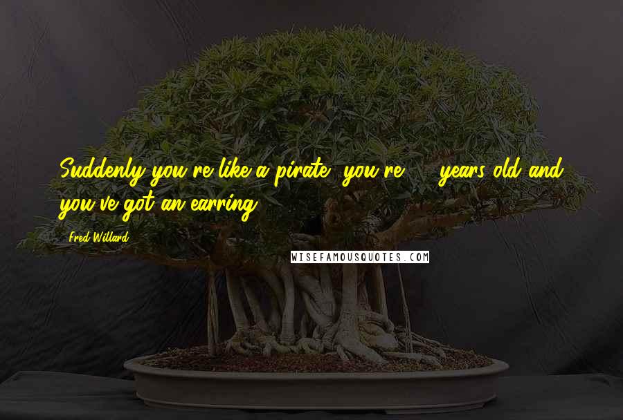 Fred Willard Quotes: Suddenly you're like a pirate, you're 65 years old and you've got an earring.