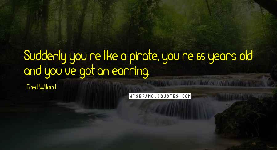 Fred Willard Quotes: Suddenly you're like a pirate, you're 65 years old and you've got an earring.