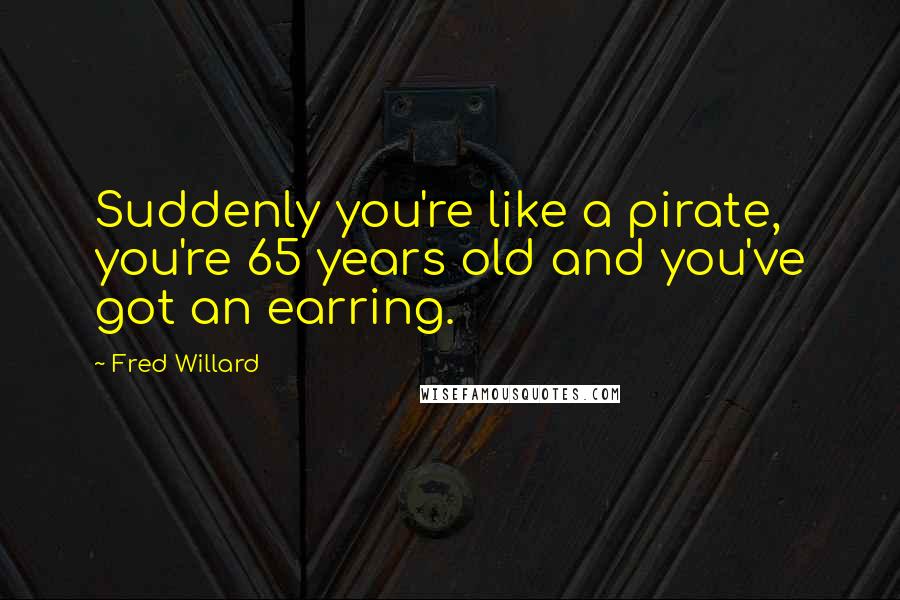 Fred Willard Quotes: Suddenly you're like a pirate, you're 65 years old and you've got an earring.