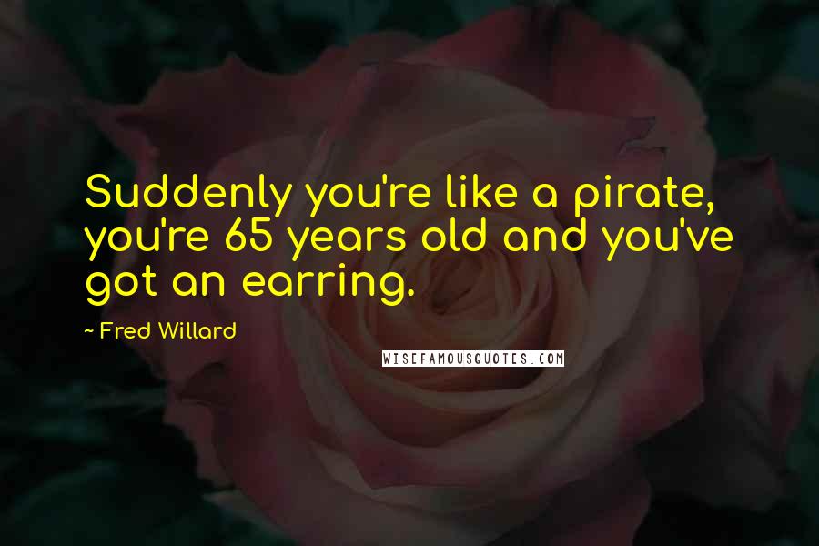 Fred Willard Quotes: Suddenly you're like a pirate, you're 65 years old and you've got an earring.