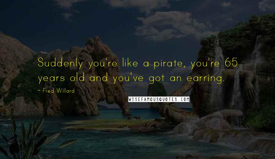 Fred Willard Quotes: Suddenly you're like a pirate, you're 65 years old and you've got an earring.