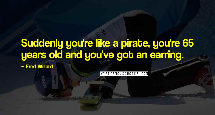 Fred Willard Quotes: Suddenly you're like a pirate, you're 65 years old and you've got an earring.