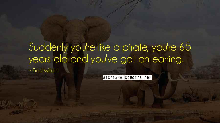 Fred Willard Quotes: Suddenly you're like a pirate, you're 65 years old and you've got an earring.