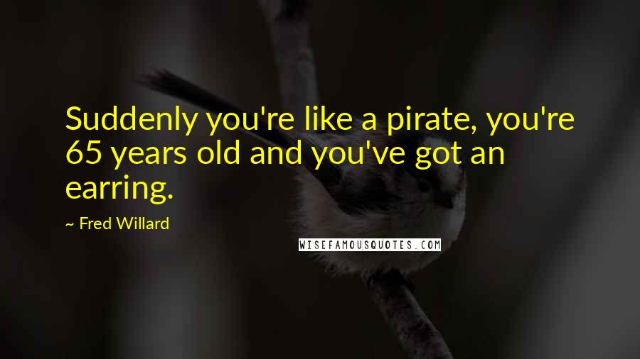 Fred Willard Quotes: Suddenly you're like a pirate, you're 65 years old and you've got an earring.