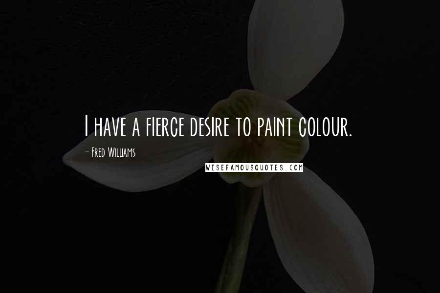 Fred Williams Quotes: I have a fierce desire to paint colour.