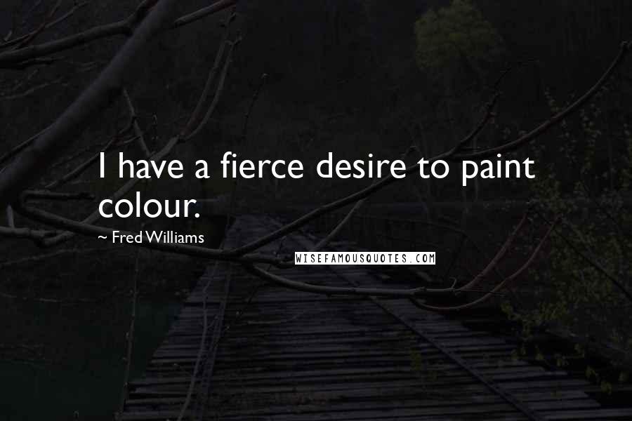 Fred Williams Quotes: I have a fierce desire to paint colour.