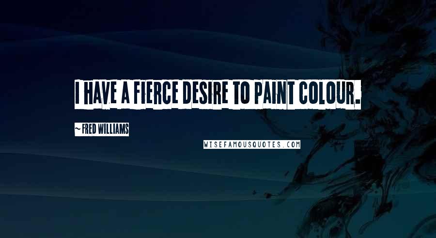 Fred Williams Quotes: I have a fierce desire to paint colour.