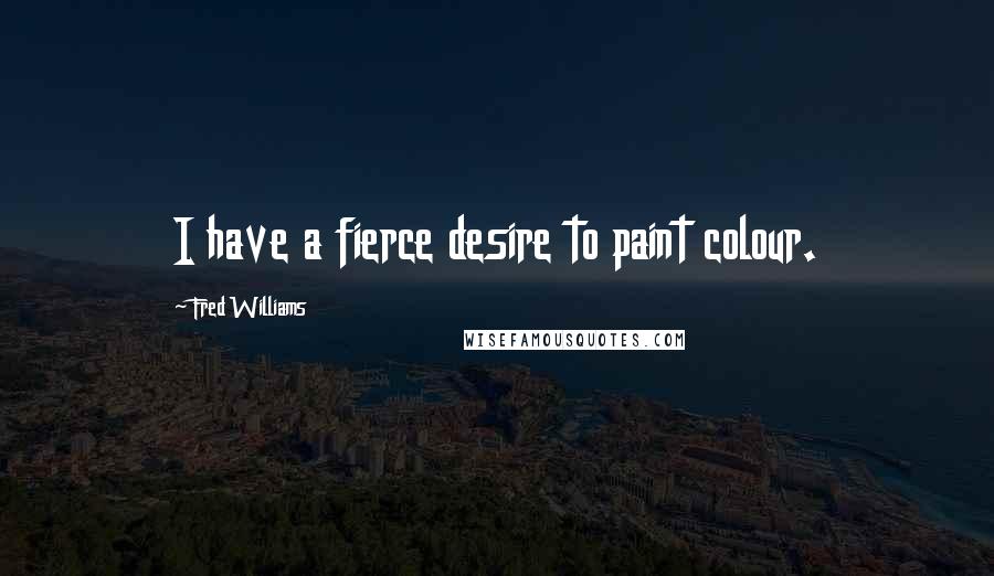 Fred Williams Quotes: I have a fierce desire to paint colour.