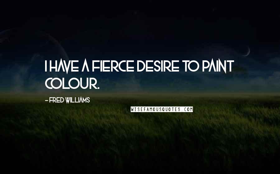 Fred Williams Quotes: I have a fierce desire to paint colour.