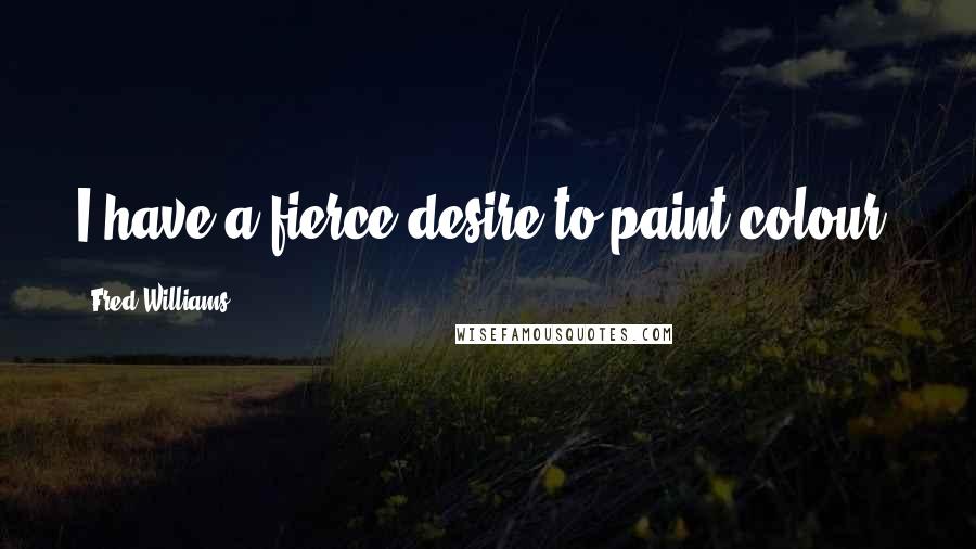 Fred Williams Quotes: I have a fierce desire to paint colour.