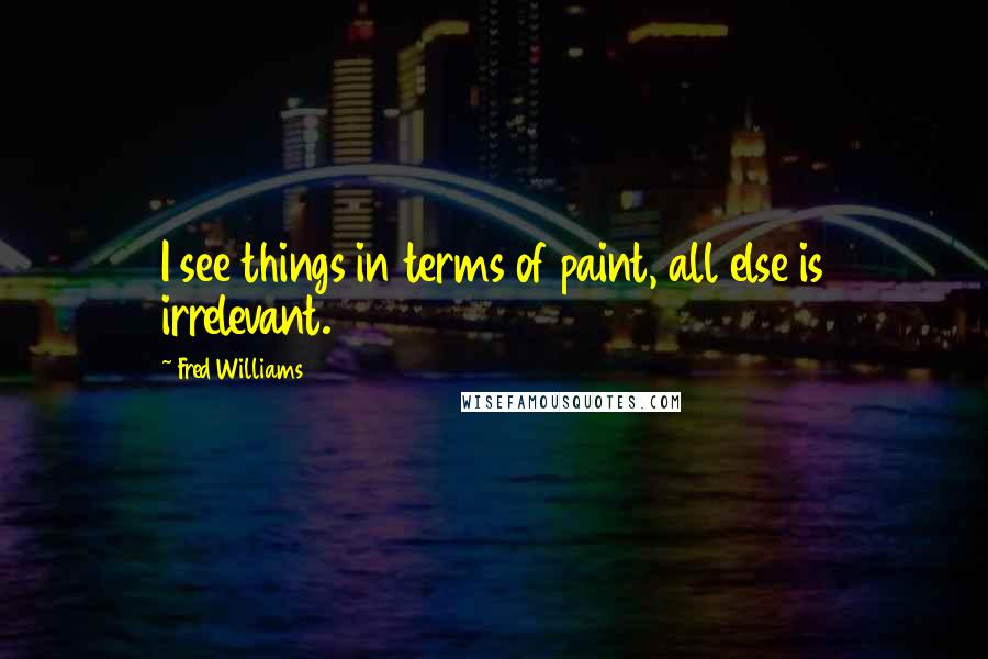 Fred Williams Quotes: I see things in terms of paint, all else is irrelevant.