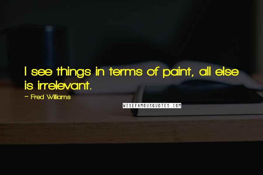 Fred Williams Quotes: I see things in terms of paint, all else is irrelevant.