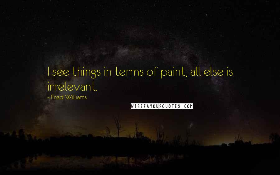 Fred Williams Quotes: I see things in terms of paint, all else is irrelevant.