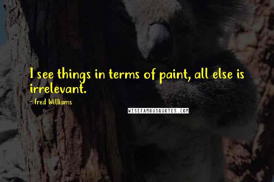 Fred Williams Quotes: I see things in terms of paint, all else is irrelevant.