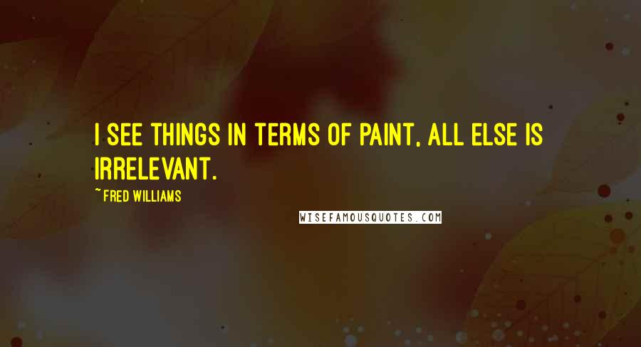 Fred Williams Quotes: I see things in terms of paint, all else is irrelevant.