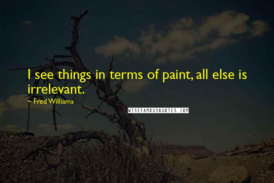 Fred Williams Quotes: I see things in terms of paint, all else is irrelevant.