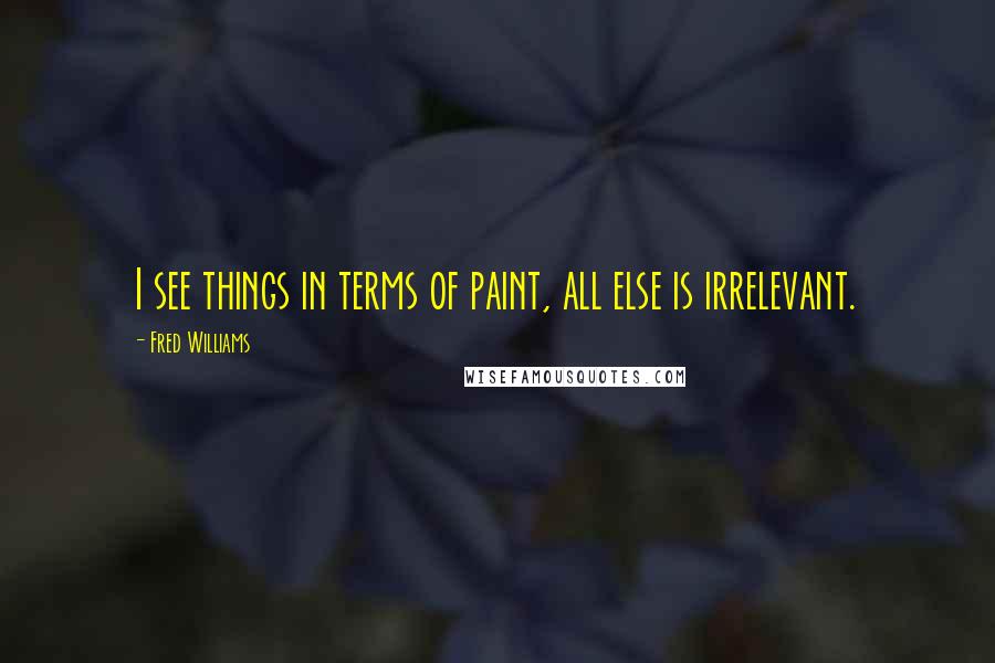 Fred Williams Quotes: I see things in terms of paint, all else is irrelevant.