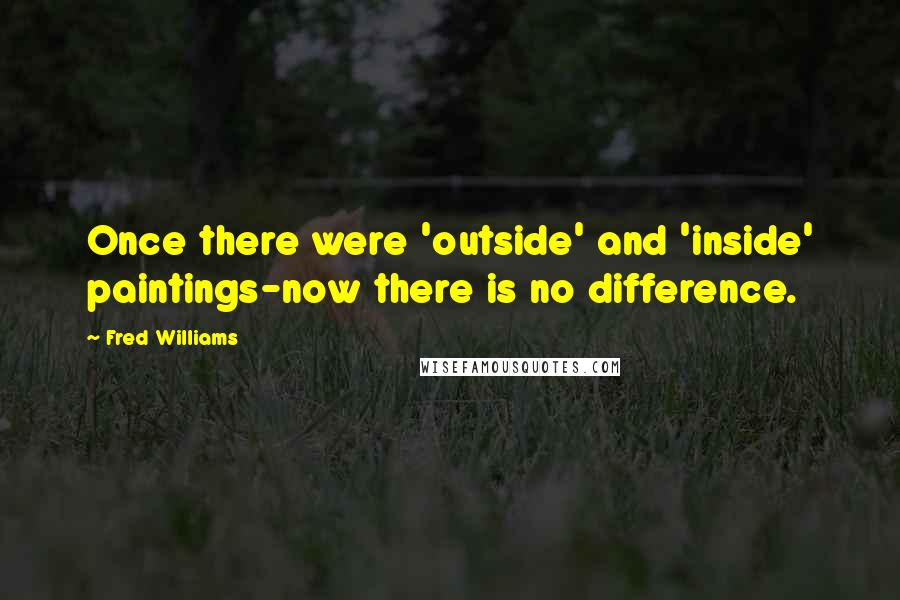 Fred Williams Quotes: Once there were 'outside' and 'inside' paintings-now there is no difference.
