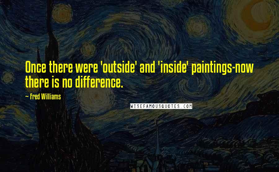 Fred Williams Quotes: Once there were 'outside' and 'inside' paintings-now there is no difference.