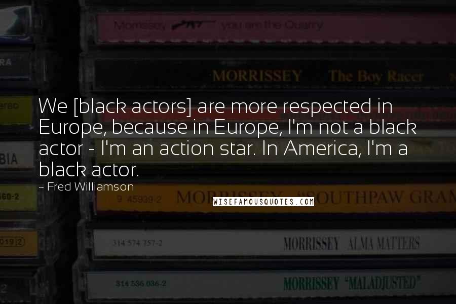 Fred Williamson Quotes: We [black actors] are more respected in Europe, because in Europe, I'm not a black actor - I'm an action star. In America, I'm a black actor.