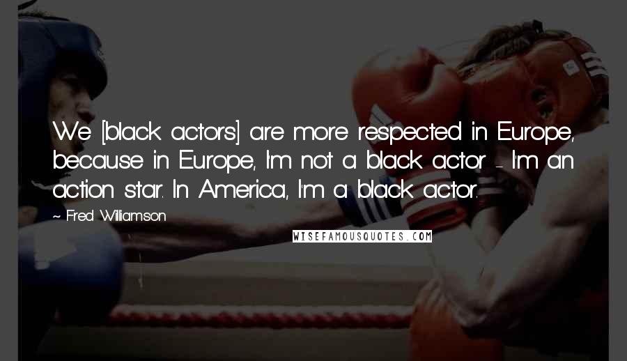 Fred Williamson Quotes: We [black actors] are more respected in Europe, because in Europe, I'm not a black actor - I'm an action star. In America, I'm a black actor.