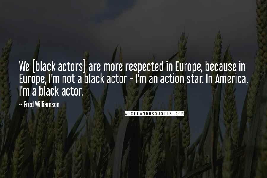 Fred Williamson Quotes: We [black actors] are more respected in Europe, because in Europe, I'm not a black actor - I'm an action star. In America, I'm a black actor.