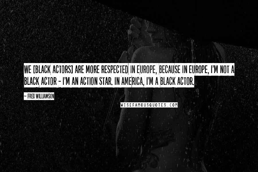 Fred Williamson Quotes: We [black actors] are more respected in Europe, because in Europe, I'm not a black actor - I'm an action star. In America, I'm a black actor.