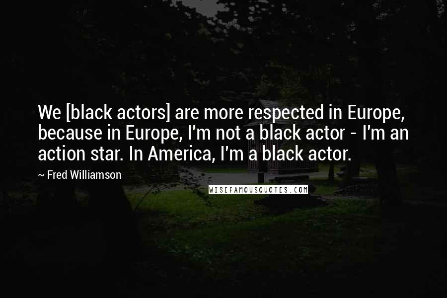 Fred Williamson Quotes: We [black actors] are more respected in Europe, because in Europe, I'm not a black actor - I'm an action star. In America, I'm a black actor.