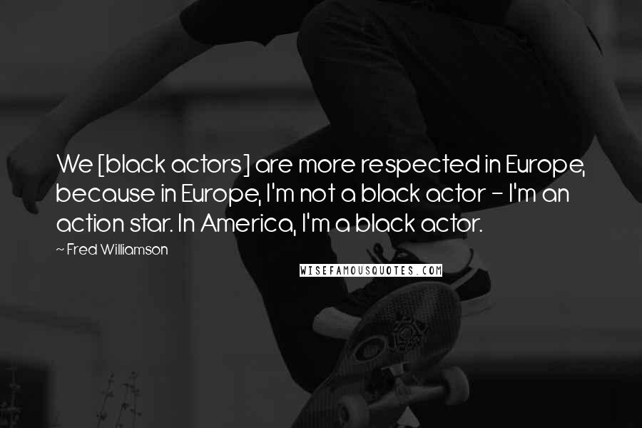 Fred Williamson Quotes: We [black actors] are more respected in Europe, because in Europe, I'm not a black actor - I'm an action star. In America, I'm a black actor.