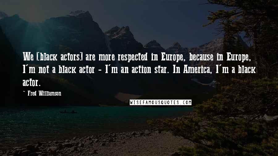 Fred Williamson Quotes: We [black actors] are more respected in Europe, because in Europe, I'm not a black actor - I'm an action star. In America, I'm a black actor.