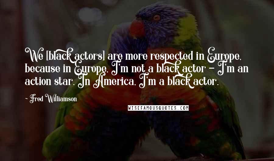 Fred Williamson Quotes: We [black actors] are more respected in Europe, because in Europe, I'm not a black actor - I'm an action star. In America, I'm a black actor.