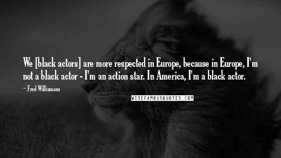 Fred Williamson Quotes: We [black actors] are more respected in Europe, because in Europe, I'm not a black actor - I'm an action star. In America, I'm a black actor.