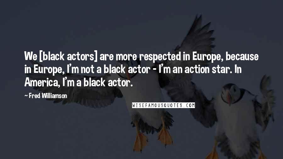 Fred Williamson Quotes: We [black actors] are more respected in Europe, because in Europe, I'm not a black actor - I'm an action star. In America, I'm a black actor.