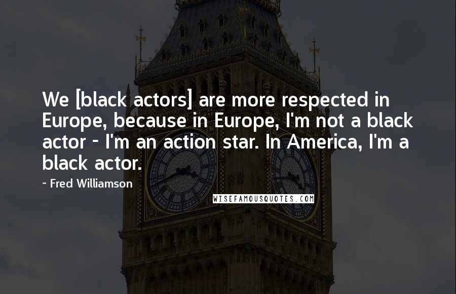 Fred Williamson Quotes: We [black actors] are more respected in Europe, because in Europe, I'm not a black actor - I'm an action star. In America, I'm a black actor.