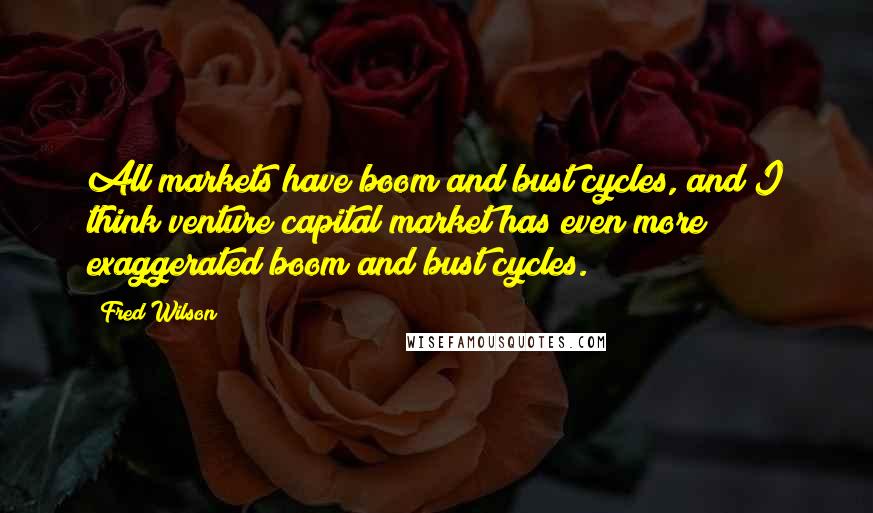 Fred Wilson Quotes: All markets have boom and bust cycles, and I think venture capital market has even more exaggerated boom and bust cycles.