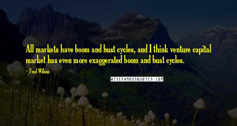 Fred Wilson Quotes: All markets have boom and bust cycles, and I think venture capital market has even more exaggerated boom and bust cycles.