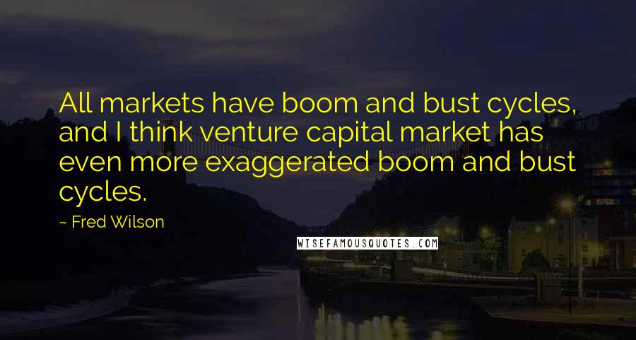 Fred Wilson Quotes: All markets have boom and bust cycles, and I think venture capital market has even more exaggerated boom and bust cycles.