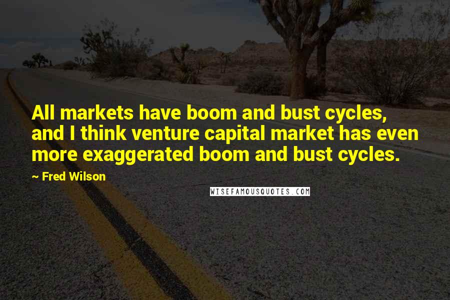 Fred Wilson Quotes: All markets have boom and bust cycles, and I think venture capital market has even more exaggerated boom and bust cycles.