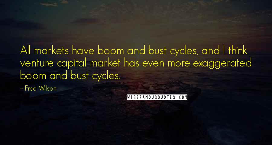 Fred Wilson Quotes: All markets have boom and bust cycles, and I think venture capital market has even more exaggerated boom and bust cycles.