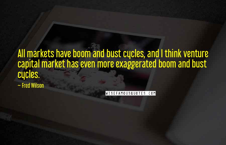 Fred Wilson Quotes: All markets have boom and bust cycles, and I think venture capital market has even more exaggerated boom and bust cycles.